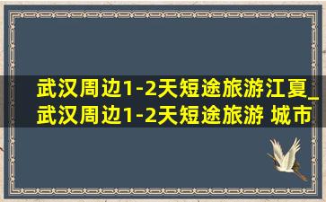 武汉周边1-2天短途旅游江夏_武汉周边1-2天短途旅游 城市